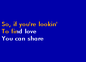 So, if you're lookin'

To find love
You can share