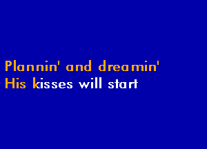 Plannin' and drea min'

His kisses will start