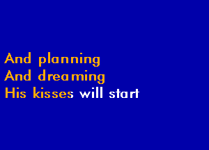 And planning

And drea ming
His kisses will start