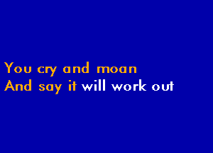 You cry and moon

And say it will work ou1