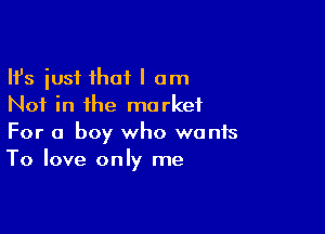 Ifs just that I am
Not in the market

For a boy who wants
To love only me