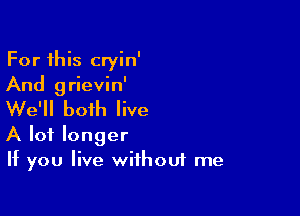 For this cryin'
And grievin'
We'll both live

A lot longer
If you live wifhouf me