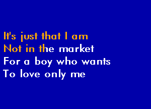 Ifs just that I am
Not in the market

For a boy who wants
To love only me