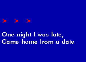 One night I was late,
Come home from a date