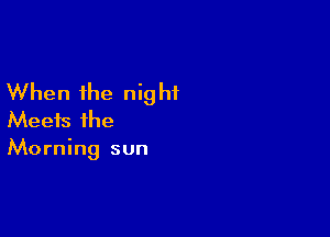 When the nig hi

Meets the
Morning sun