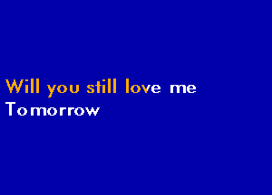 Will you still love me

To morrow