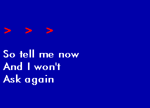 So tell me now
And I won't
Ask again
