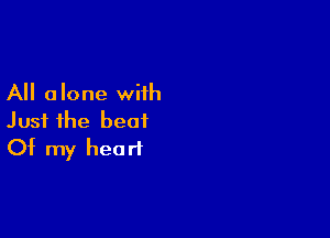 All alone with

Just the beat
Of my heart