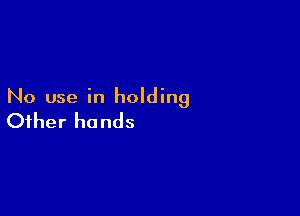 No use in holding

Other hands
