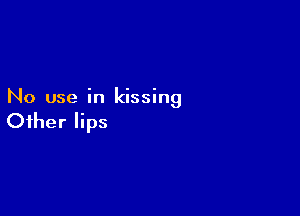 No use in kissing

Other lips