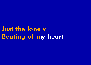 Just the lonely

Beating of my heart
