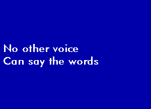 No other voice

Can say the words
