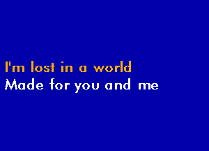 I'm lost in a world

Made for you and me