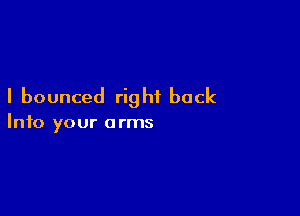 I bounced right back

Into your a rms