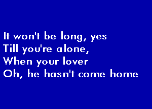 It won't be long, yes
Till you're alone,

When your lover
Oh, he hasn't come home