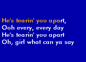 He's tea rin' you apart,
Ooh every, every day
He's tea rin' you apart
Oh, girl what can yo soy