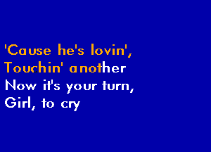 'Cause he's Iovin',
Tourhin' another

Now ifs your turn,
Girl, to cry