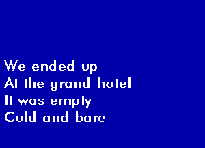 We ended up

At the grand hotel
It was empty

Cold and bare