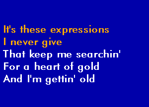 HJs these expressions
I never give

Thai keep me searchin'
For a heart of gold
And I'm geifin' old