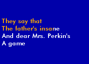 They say that
The father's insane

And dear Mrs. Perkin's
A game