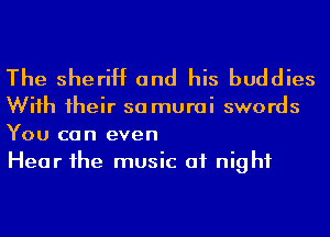 The sheriff and his buddies

Wiih 1heir sa murai swords
You can even
Hear 1he music at night