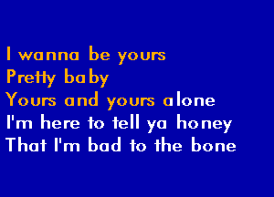 I wanna be yours
Prefly be by
Yours and yours alone

I'm here to tell ya honey
That I'm bad to the bone