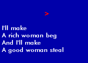 I'll make

A rich woman beg
And I'll make

A good woman steal