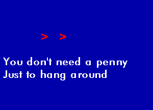 You don't need a penny
Just to hang around