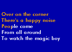 Over on the corner
There's a happy noise

People come
From all around
To watch the magic boy