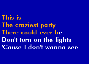 This is
The craziest party

There could ever be
Don't turn on the lights
'Cause I don't wanna see