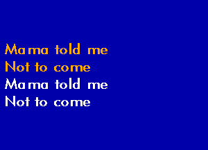 Ma mo told me
Not to come

Ma ma told me
Not to come