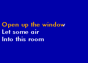 Open up the window

Let some air
Into this room