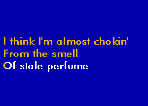 I think I'm almost chokin'

From the smell
Of stale perfume