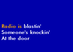 Radio is blosiin'
Someone's knockin'

At the door