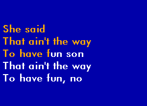 She said
That ain't the way

To have fun son
That ain't the way
To have fun, no