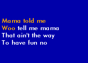 Ma mo told me
Woo tell me me mu

Thai ain't the way
To have fun no