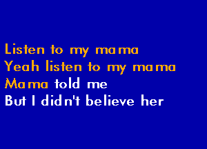 Listen to my ma ma
Yeah listen to my ma ma

Mama told me
But I didn't believe her