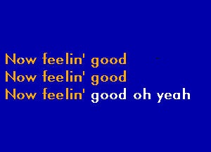 Now feelin' good

Now feelin' good
Now feelin' good oh yeah