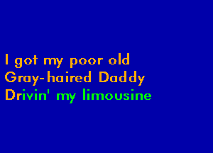 I got my poor old

Gray- ha ired Dad dy

Drivin' my limousine