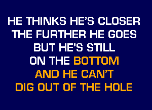 HE THINKS HE'S CLOSER
THE FURTHER HE GOES
BUT HE'S STILL
ON THE BOTTOM
AND HE CAN'T
DIG OUT OF THE HOLE