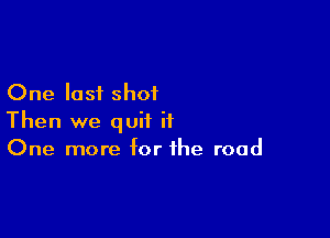 One last shot

Then we quit it
One more for the road