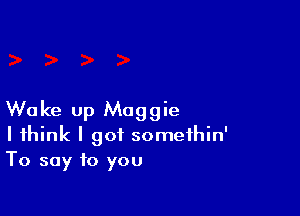 Woke up Maggie
I think I got somethin'
To say to you