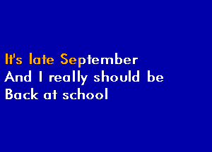 Ifs late September

And I really should be

Back at school