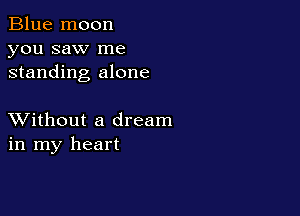 Blue moon
you saw me
standing alone

XVithout a dream
in my heart