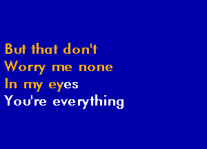 But that don't
Worry me none

In my eyes
You're everything