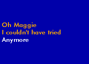 Oh Maggie

I couldn't have tried
Anymore