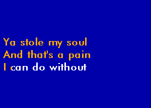 Ya stole my soul

And ihafs a pain
I can do wifhoui