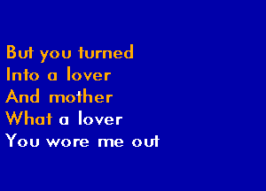 But you turned
Info a lover

And mother
What a lover
You wore me ouf