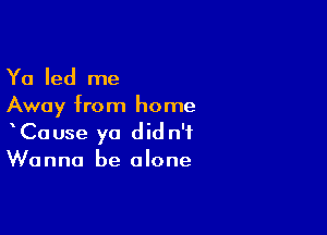 Ya led me
Away from home

CaUse ya did n'f
Wanna be alone