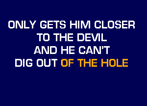 ONLY GETS HIM CLOSER
TO THE DEVIL
AND HE CAN'T
DIG OUT OF THE HOLE